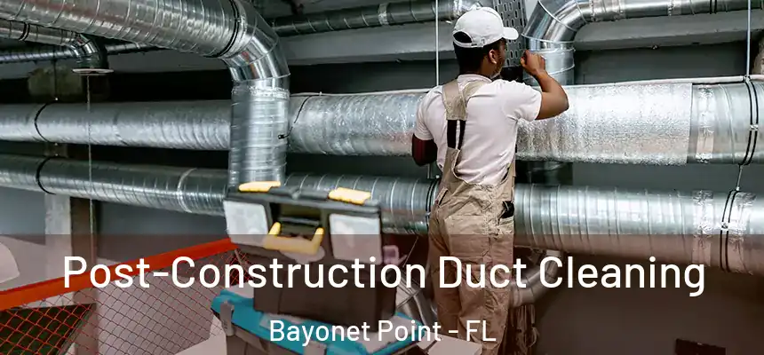 Post-Construction Duct Cleaning Bayonet Point - FL